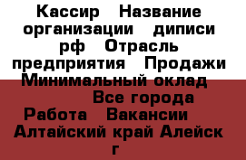 Кассир › Название организации ­ диписи.рф › Отрасль предприятия ­ Продажи › Минимальный оклад ­ 22 000 - Все города Работа » Вакансии   . Алтайский край,Алейск г.